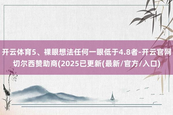 开云体育5、裸眼想法任何一眼低于4.8者-开云官网切尔西赞助商(2025已更新(最新/官方/入口)