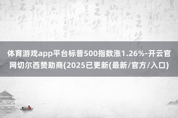 体育游戏app平台标普500指数涨1.26%-开云官网切尔西赞助商(2025已更新(最新/官方/入口)