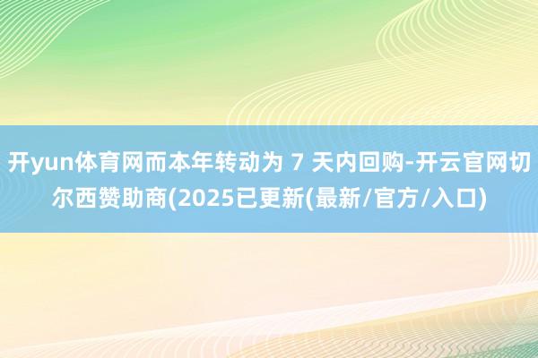 开yun体育网而本年转动为 7 天内回购-开云官网切尔西赞助商(2025已更新(最新/官方/入口)