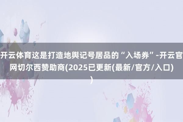 开云体育这是打造地舆记号居品的“入场券”-开云官网切尔西赞助商(2025已更新(最新/官方/入口)