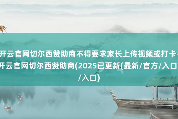 开云官网切尔西赞助商不得要求家长上传视频或打卡-开云官网切尔西赞助商(2025已更新(最新/官方/入口)