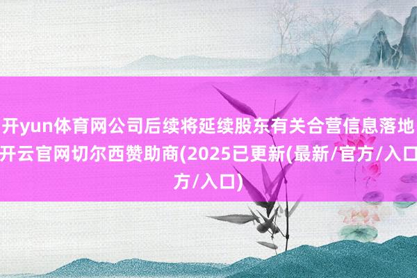 开yun体育网公司后续将延续股东有关合营信息落地-开云官网切尔西赞助商(2025已更新(最新/官方/入口)