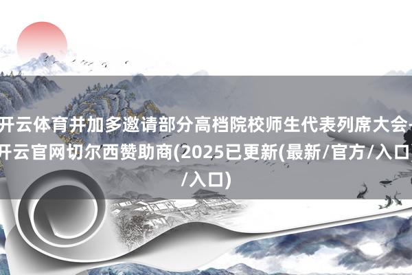 开云体育并加多邀请部分高档院校师生代表列席大会-开云官网切尔西赞助商(2025已更新(最新/官方/入口)