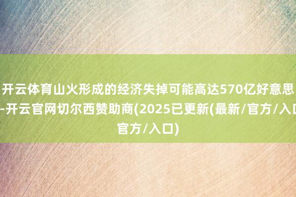 开云体育山火形成的经济失掉可能高达570亿好意思元-开云官网切尔西赞助商(2025已更新(最新/官方/入口)