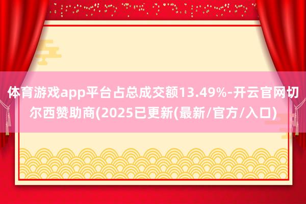 体育游戏app平台占总成交额13.49%-开云官网切尔西赞助商(2025已更新(最新/官方/入口)