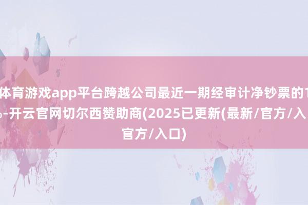 体育游戏app平台跨越公司最近一期经审计净钞票的10%-开云官网切尔西赞助商(2025已更新(最新/官方/入口)