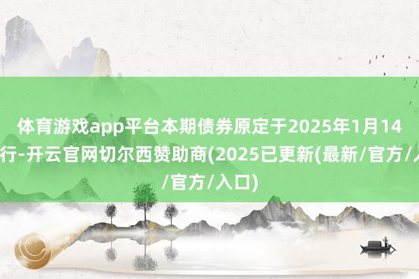体育游戏app平台本期债券原定于2025年1月14日刊行-开云官网切尔西赞助商(2025已更新(最新/官方/入口)