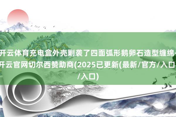 开云体育充电盒外壳剿袭了四面弧形鹅卵石造型缠绵-开云官网切尔西赞助商(2025已更新(最新/官方/入口)