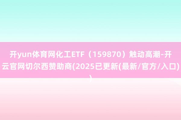 开yun体育网化工ETF(159870)触动高潮-开云官网切尔西赞助商(2025已更新(最新/官方/入口)