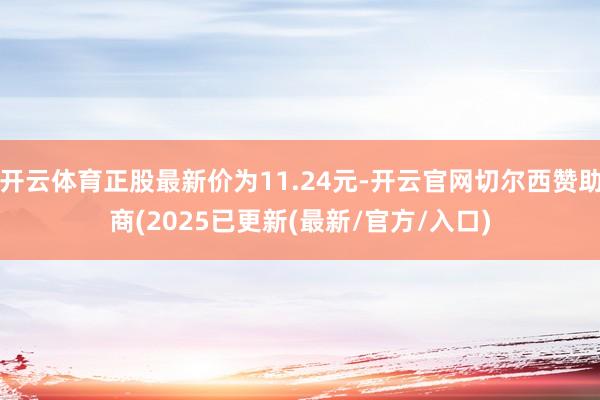 开云体育正股最新价为11.24元-开云官网切尔西赞助商(2025已更新(最新/官方/入口)