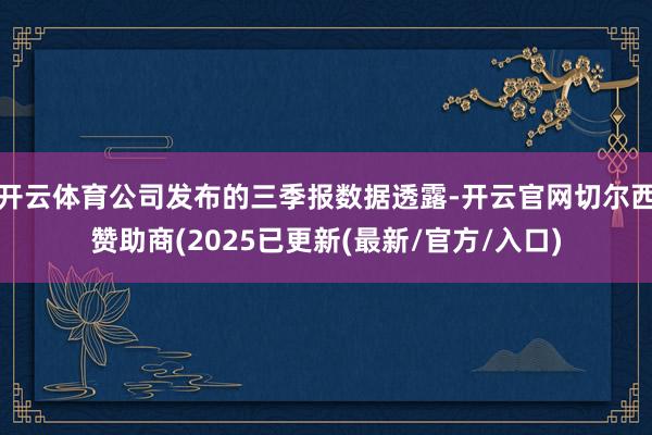 开云体育公司发布的三季报数据透露-开云官网切尔西赞助商(2025已更新(最新/官方/入口)