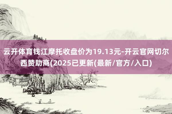云开体育钱江摩托收盘价为19.13元-开云官网切尔西赞助商(2025已更新(最新/官方/入口)