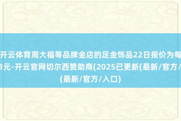 开云体育周大福等品牌金店的足金饰品22日报价为每克833元-开云官网切尔西赞助商(2025已更新(最新/官方/入口)
