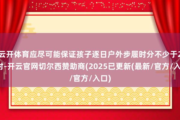 云开体育应尽可能保证孩子逐日户外步履时分不少于2小时-开云官网切尔西赞助商(2025已更新(最新/官方/入口)