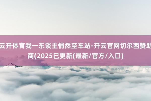 云开体育我一东谈主悄然至车站-开云官网切尔西赞助商(2025已更新(最新/官方/入口)