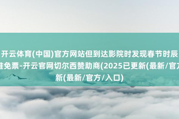 开云体育(中国)官方网站但到达影院时发现春节时辰儿童并难免票-开云官网切尔西赞助商(2025已更新(最新/官方/入口)