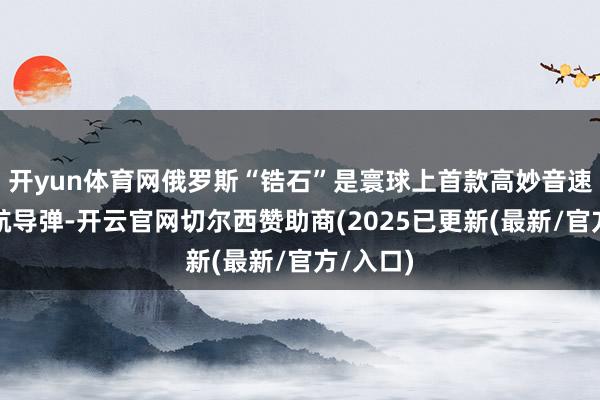 开yun体育网俄罗斯“锆石”是寰球上首款高妙音速海基巡航导弹-开云官网切尔西赞助商(2025已更新(最新/官方/入口)