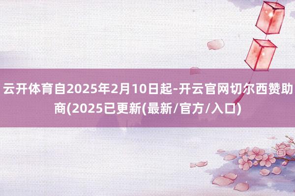 云开体育自2025年2月10日起-开云官网切尔西赞助商(2025已更新(最新/官方/入口)