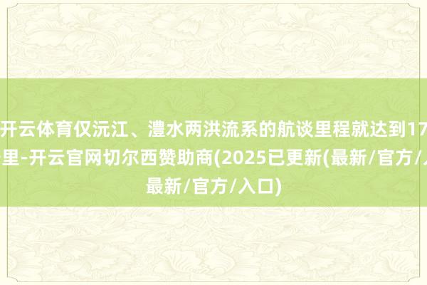 开云体育仅沅江、澧水两洪流系的航谈里程就达到1753公里-开云官网切尔西赞助商(2025已更新(最新/官方/入口)