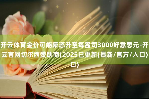 开云体育金价可能豪恣升至每盎司3000好意思元-开云官网切尔西赞助商(2025已更新(最新/官方/入口)