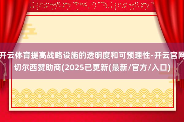开云体育提高战略设施的透明度和可预理性-开云官网切尔西赞助商(2025已更新(最新/官方/入口)
