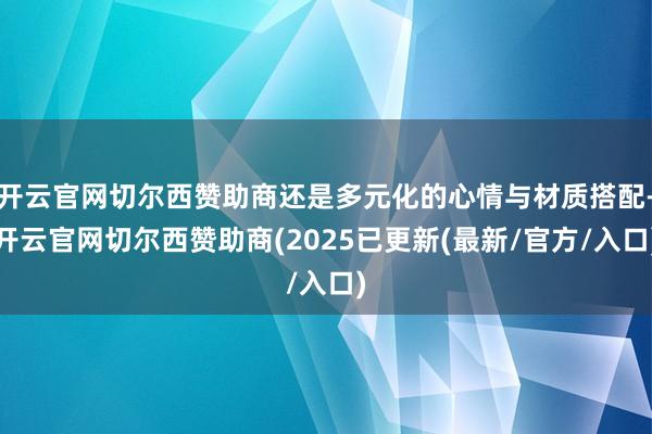 开云官网切尔西赞助商还是多元化的心情与材质搭配-开云官网切尔西赞助商(2025已更新(最新/官方/入口)