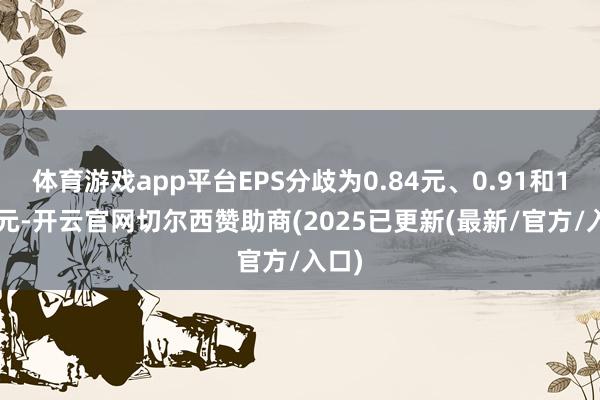 体育游戏app平台EPS分歧为0.84元、0.91和1.00元-开云官网切尔西赞助商(2025已更新(最新/官方/入口)