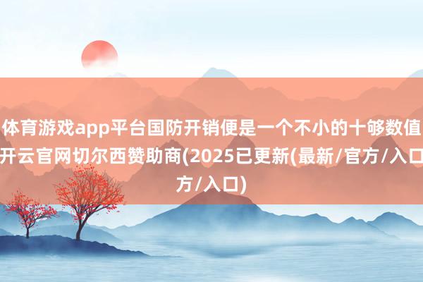 体育游戏app平台国防开销便是一个不小的十够数值-开云官网切尔西赞助商(2025已更新(最新/官方/入口)