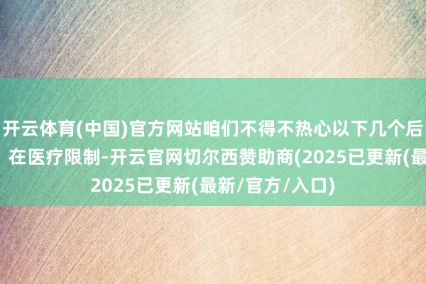 开云体育(中国)官方网站咱们不得不热心以下几个后劲无尽的限制：在医疗限制-开云官网切尔西赞助商(2025已更新(最新/官方/入口)