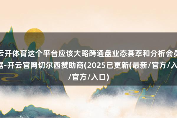 云开体育这个平台应该大略跨通盘业态荟萃和分析会员数据-开云官网切尔西赞助商(2025已更新(最新/官方/入口)