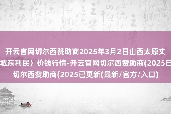 开云官网切尔西赞助商2025年3月2日山西太原丈子头农家具物流园（原城东利民）价钱行情-开云官网切尔西赞助商(2025已更新(最新/官方/入口)