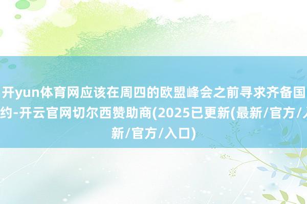 开yun体育网应该在周四的欧盟峰会之前寻求齐备国防公约-开云官网切尔西赞助商(2025已更新(最新/官方/入口)
