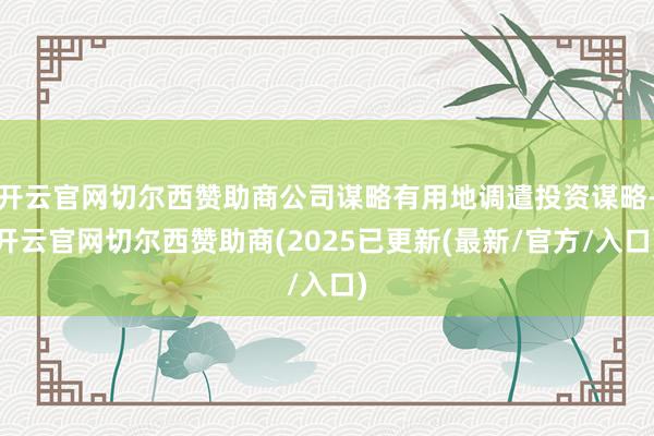 开云官网切尔西赞助商公司谋略有用地调遣投资谋略-开云官网切尔西赞助商(2025已更新(最新/官方/入口)