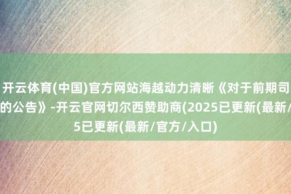 开云体育(中国)官方网站海越动力清晰《对于前期司帐谬误矫正的公告》-开云官网切尔西赞助商(2025已更新(最新/官方/入口)