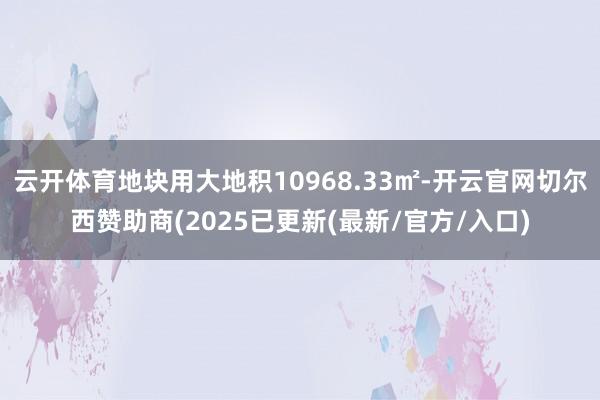 云开体育地块用大地积10968.33㎡-开云官网切尔西赞助商(2025已更新(最新/官方/入口)
