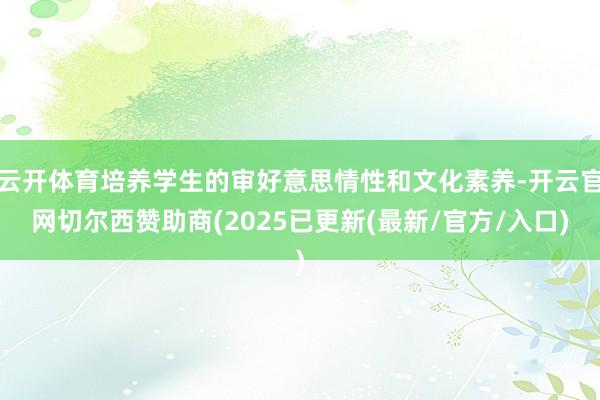 云开体育培养学生的审好意思情性和文化素养-开云官网切尔西赞助商(2025已更新(最新/官方/入口)