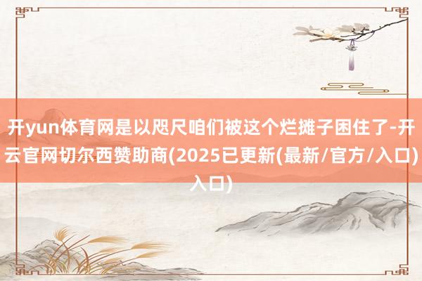 开yun体育网是以咫尺咱们被这个烂摊子困住了-开云官网切尔西赞助商(2025已更新(最新/官方/入口)
