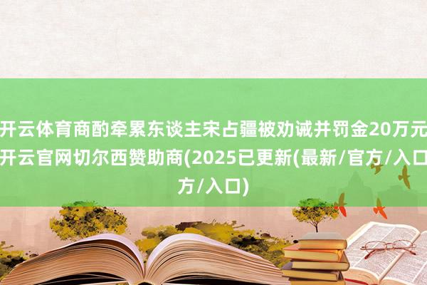 开云体育商酌牵累东谈主宋占疆被劝诫并罚金20万元-开云官网切尔西赞助商(2025已更新(最新/官方/入口)