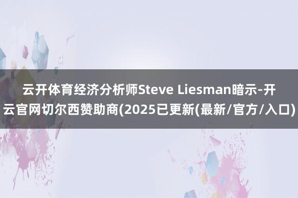 云开体育　　经济分析师Steve Liesman暗示-开云官网切尔西赞助商(2025已更新(最新/官方/入口)