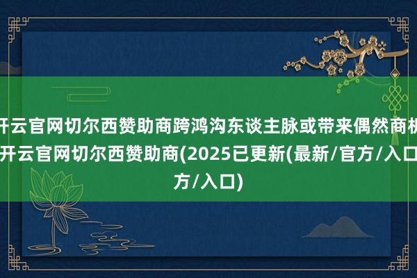 开云官网切尔西赞助商跨鸿沟东谈主脉或带来偶然商机-开云官网切尔西赞助商(2025已更新(最新/官方/入口)
