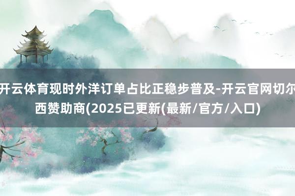 开云体育现时外洋订单占比正稳步普及-开云官网切尔西赞助商(2025已更新(最新/官方/入口)