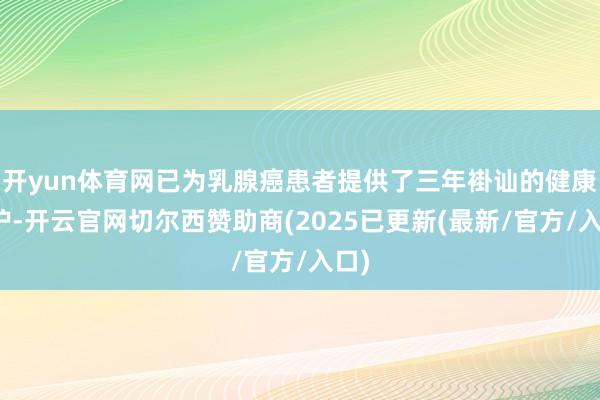 开yun体育网已为乳腺癌患者提供了三年褂讪的健康看护-开云官网切尔西赞助商(2025已更新(最新/官方/入口)