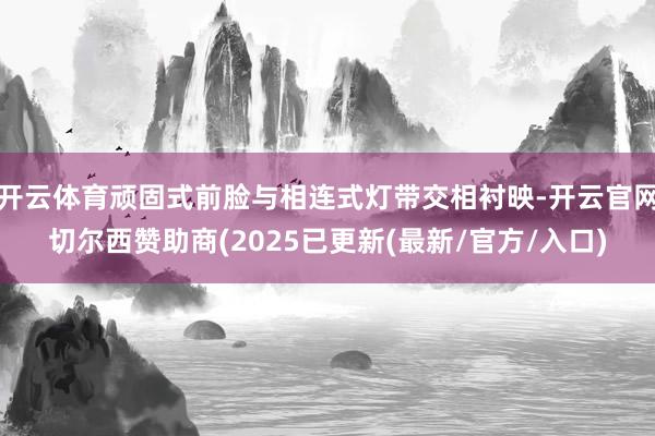 开云体育顽固式前脸与相连式灯带交相衬映-开云官网切尔西赞助商(2025已更新(最新/官方/入口)