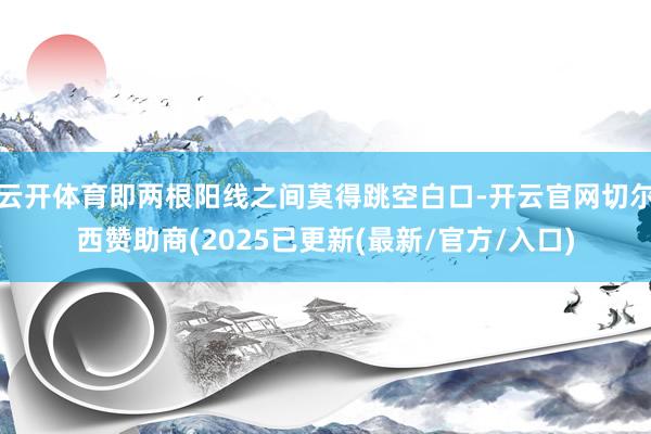 云开体育即两根阳线之间莫得跳空白口-开云官网切尔西赞助商(2025已更新(最新/官方/入口)