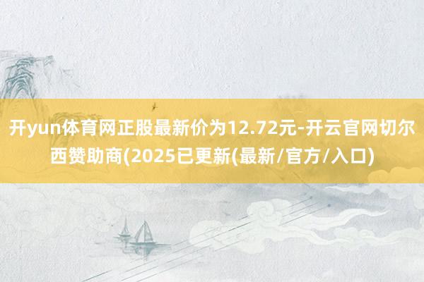 开yun体育网正股最新价为12.72元-开云官网切尔西赞助商(2025已更新(最新/官方/入口)