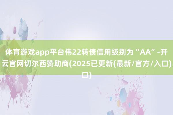 体育游戏app平台伟22转债信用级别为“AA”-开云官网切尔西赞助商(2025已更新(最新/官方/入口)