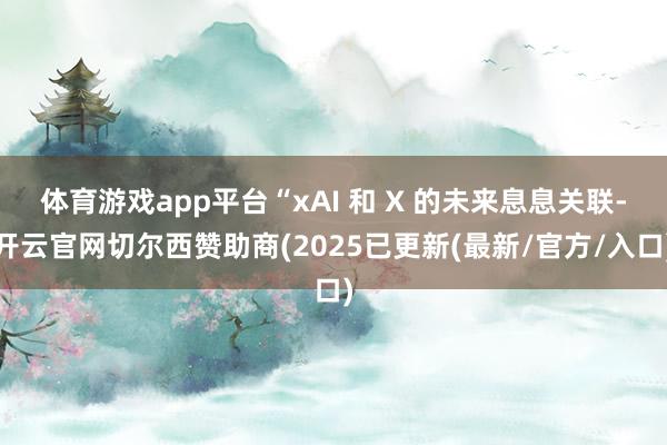 体育游戏app平台“xAI 和 X 的未来息息关联-开云官网切尔西赞助商(2025已更新(最新/官方/入口)