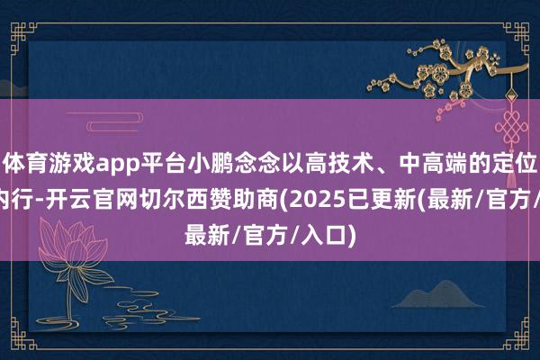 体育游戏app平台小鹏念念以高技术、中高端的定位干预内行-开云官网切尔西赞助商(2025已更新(最新/官方/入口)