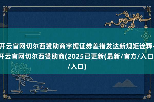 开云官网切尔西赞助商字据证券差错发达新规矩诠释-开云官网切尔西赞助商(2025已更新(最新/官方/入口)
