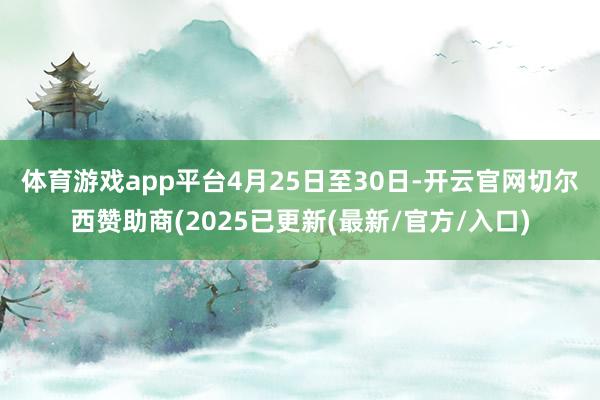 体育游戏app平台　　4月25日至30日-开云官网切尔西赞助商(2025已更新(最新/官方/入口)